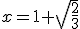 x = 1+\sqrt{\frac{2}{3}}